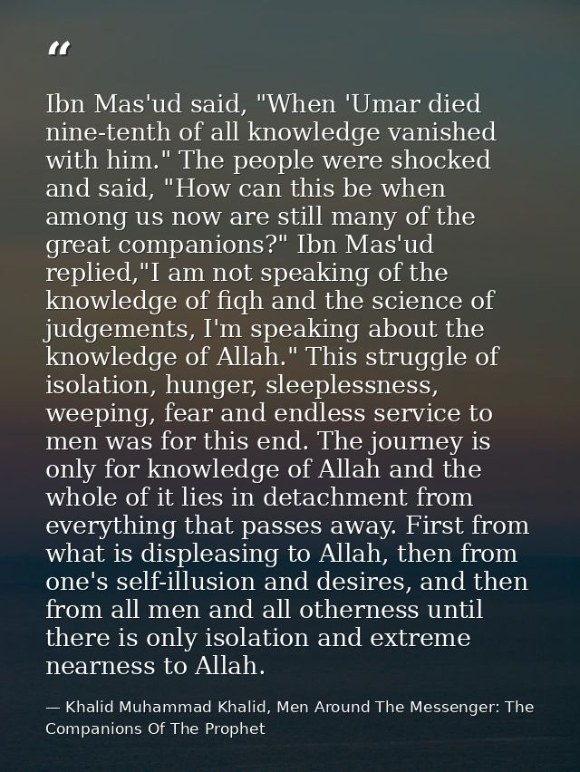 Ibn Mas'ud said, "When 'Umar died nine-tenth of all knowledge vanished with him." The people were shocked and said, "How — Khalid Muhammad Khalid, Men Around The Messenger: The Companions Of The Prophet