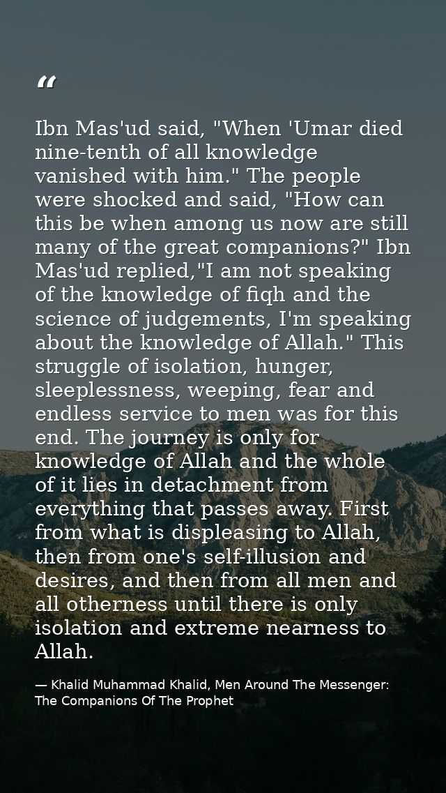 Ibn Mas'ud said, "When 'Umar died nine-tenth of all knowledge vanished with him." The people were shocked and said, "How — Khalid Muhammad Khalid, Men Around The Messenger: The Companions Of The Prophet