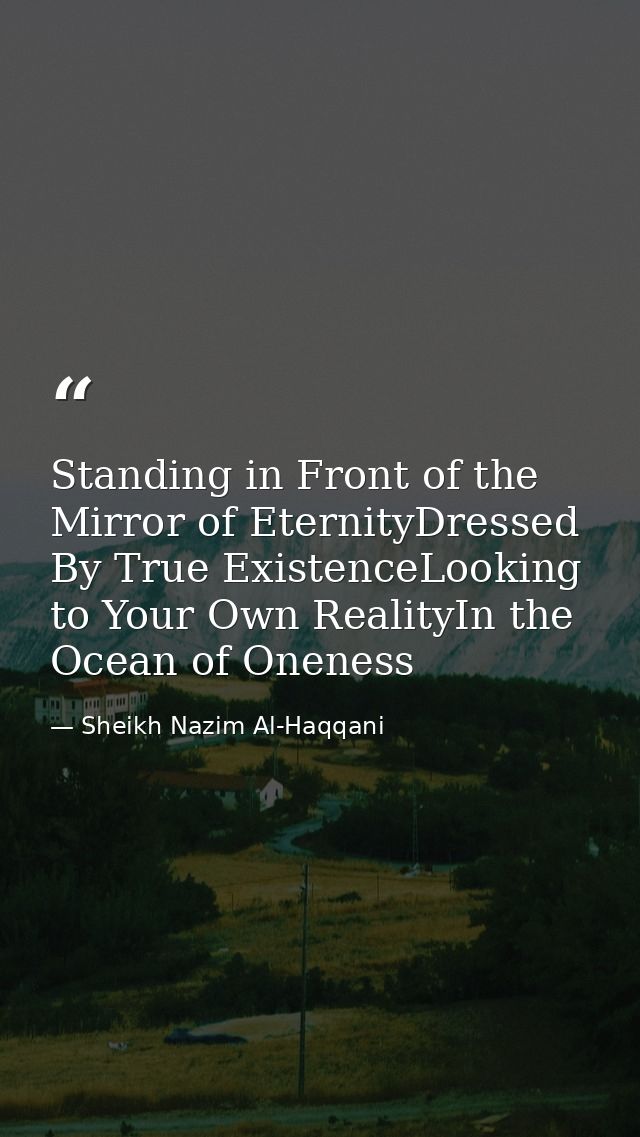 Standing in Front of the Mirror of EternityDressed By True ExistenceLooking to Your Own RealityIn the Ocean of Oneness — Sheikh Nazim Al-Haqqani