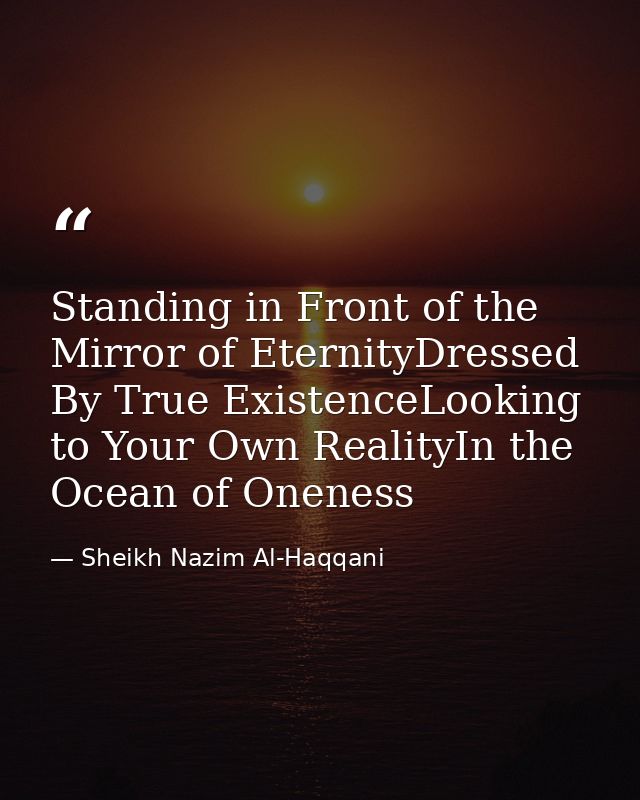 Standing in Front of the Mirror of EternityDressed By True ExistenceLooking to Your Own RealityIn the Ocean of Oneness — Sheikh Nazim Al-Haqqani