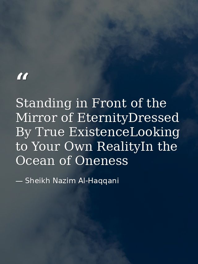 Standing in Front of the Mirror of EternityDressed By True ExistenceLooking to Your Own RealityIn the Ocean of Oneness — Sheikh Nazim Al-Haqqani