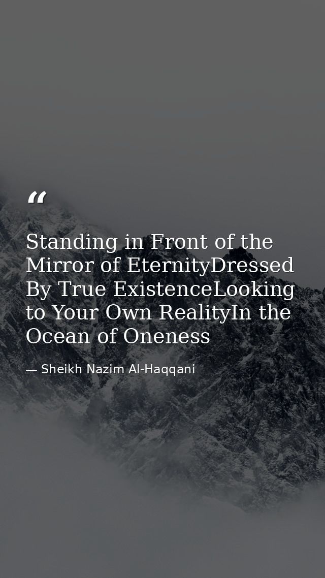 Standing in Front of the Mirror of EternityDressed By True ExistenceLooking to Your Own RealityIn the Ocean of Oneness — Sheikh Nazim Al-Haqqani