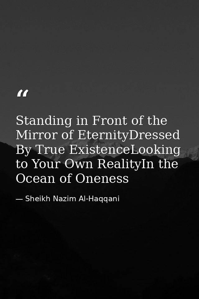 Standing in Front of the Mirror of EternityDressed By True ExistenceLooking to Your Own RealityIn the Ocean of Oneness — Sheikh Nazim Al-Haqqani