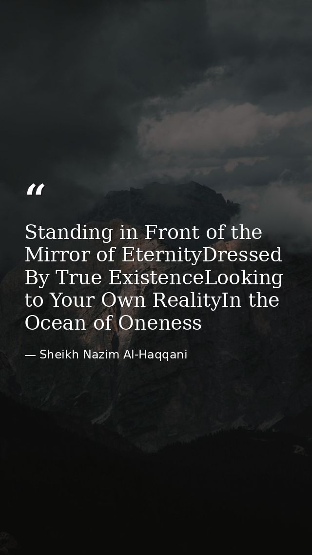 Standing in Front of the Mirror of EternityDressed By True ExistenceLooking to Your Own RealityIn the Ocean of Oneness — Sheikh Nazim Al-Haqqani
