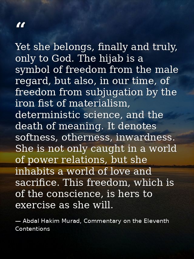 Yet she belongs, finally and truly, only to God. The hijab is a symbol of freedom from the male regard, but also, in our — Abdal Hakim Murad, Commentary on the Eleventh Contentions