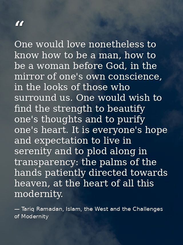 One would love nonetheless to know how to be a man, how to be a woman before God, in the mirror of one's own conscience, — Tariq Ramadan, Islam, the West and the Challenges of Modernity