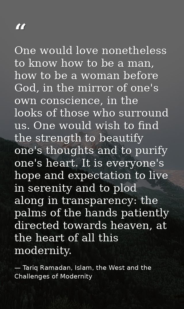 One would love nonetheless to know how to be a man, how to be a woman before God, in the mirror of one's own conscience, — Tariq Ramadan, Islam, the West and the Challenges of Modernity