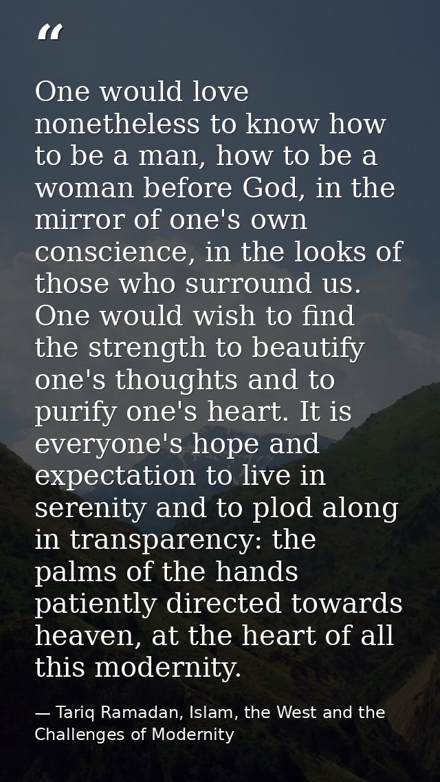 One would love nonetheless to know how to be a man, how to be a woman before God, in the mirror of one's own conscience, — Tariq Ramadan, Islam, the West and the Challenges of Modernity