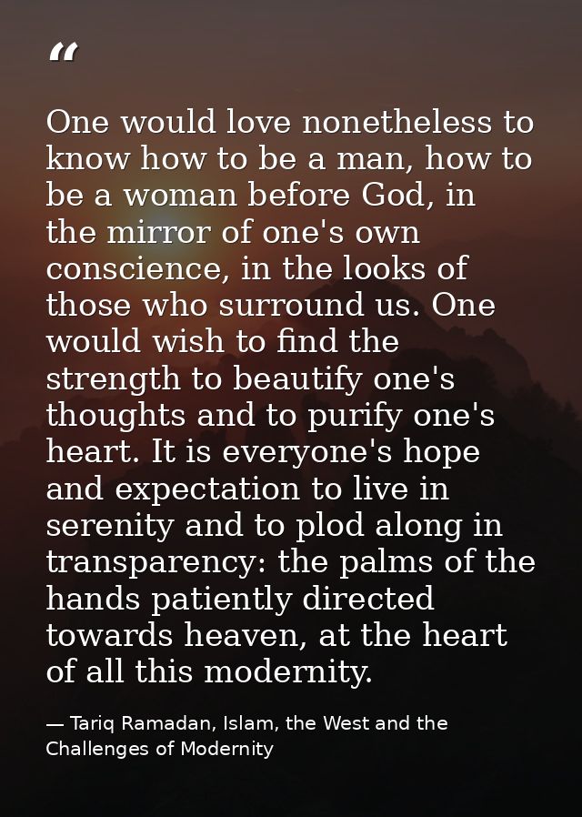 One would love nonetheless to know how to be a man, how to be a woman before God, in the mirror of one's own conscience, — Tariq Ramadan, Islam, the West and the Challenges of Modernity