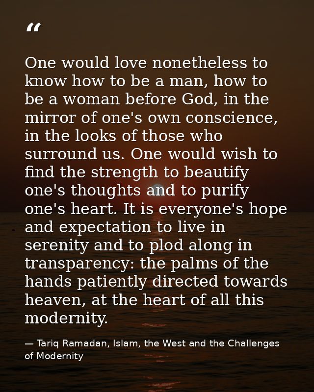 One would love nonetheless to know how to be a man, how to be a woman before God, in the mirror of one's own conscience, — Tariq Ramadan, Islam, the West and the Challenges of Modernity