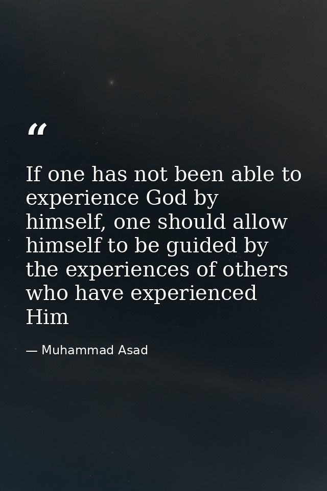 If one has not been able to experience God by himself, one should allow himself to be guided by the experiences of other — Muhammad Asad