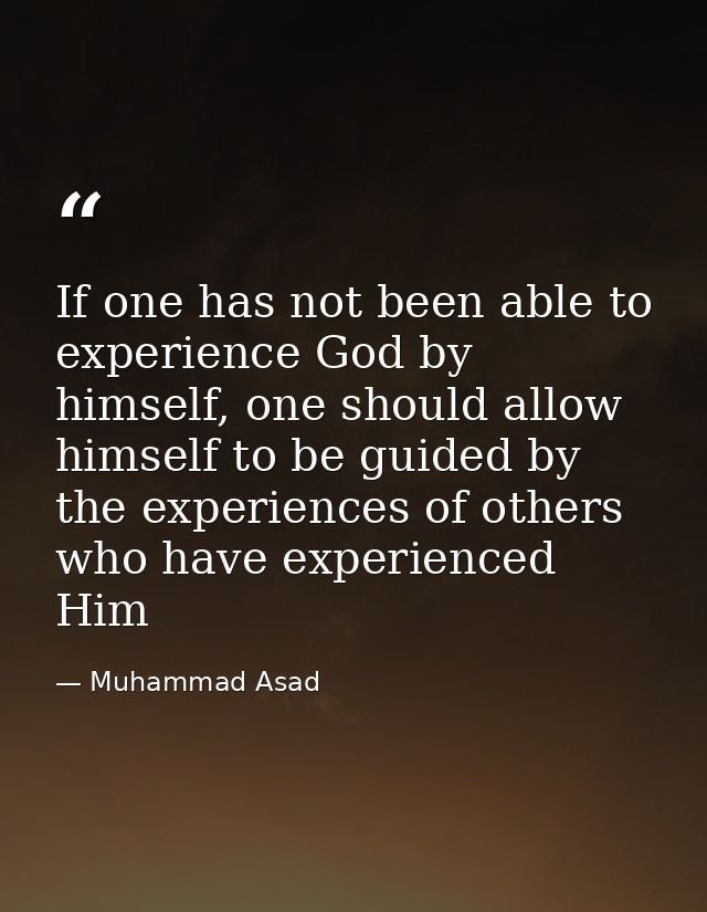 If one has not been able to experience God by himself, one should allow himself to be guided by the experiences of other — Muhammad Asad