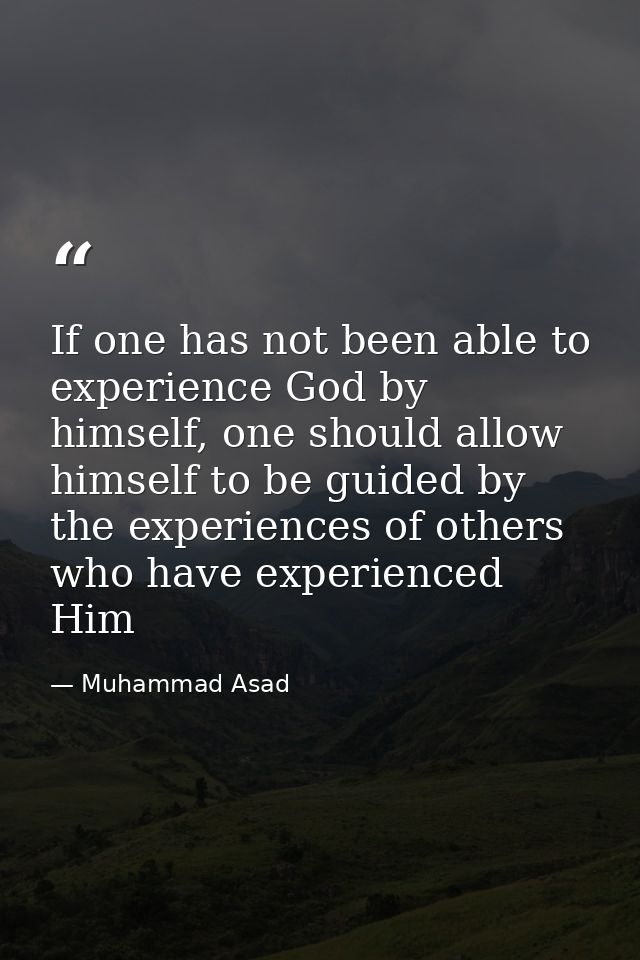 If one has not been able to experience God by himself, one should allow himself to be guided by the experiences of other — Muhammad Asad
