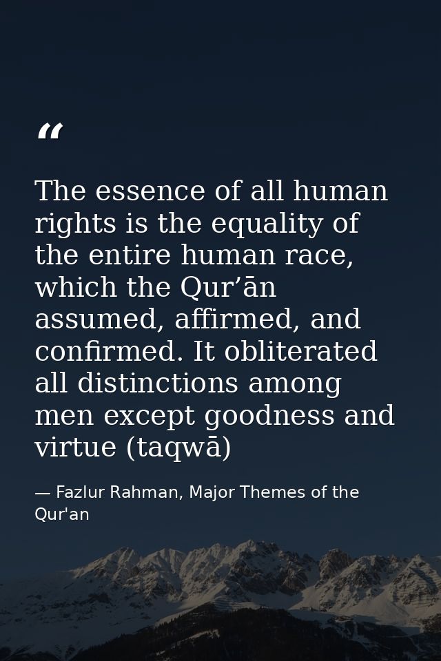 The essence of all human rights is the equality of the entire human race, which the Qur’ān assumed, affirmed, and confir — Fazlur Rahman, Major Themes of the Qur'an