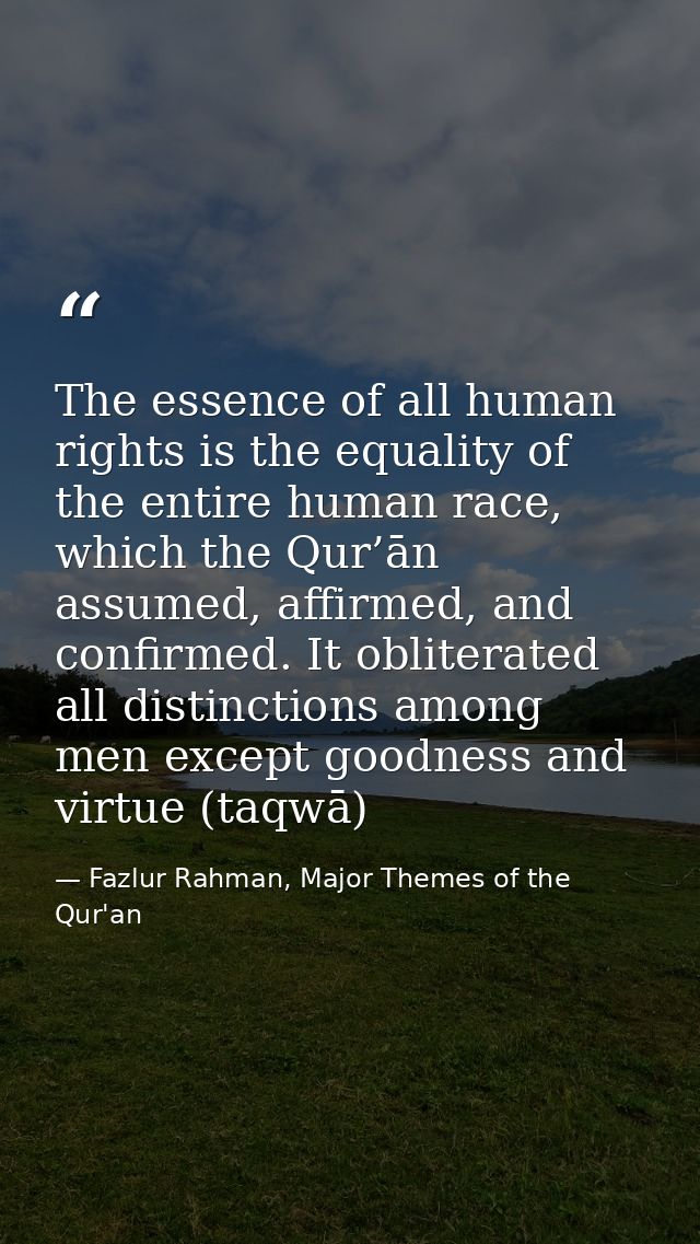 The essence of all human rights is the equality of the entire human race, which the Qur’ān assumed, affirmed, and confir — Fazlur Rahman, Major Themes of the Qur'an