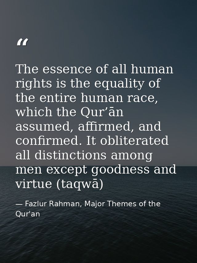 The essence of all human rights is the equality of the entire human race, which the Qur’ān assumed, affirmed, and confir — Fazlur Rahman, Major Themes of the Qur'an