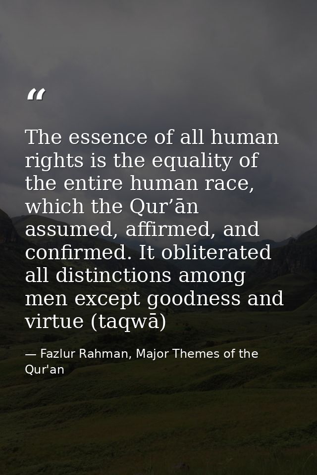 The essence of all human rights is the equality of the entire human race, which the Qur’ān assumed, affirmed, and confir — Fazlur Rahman, Major Themes of the Qur'an