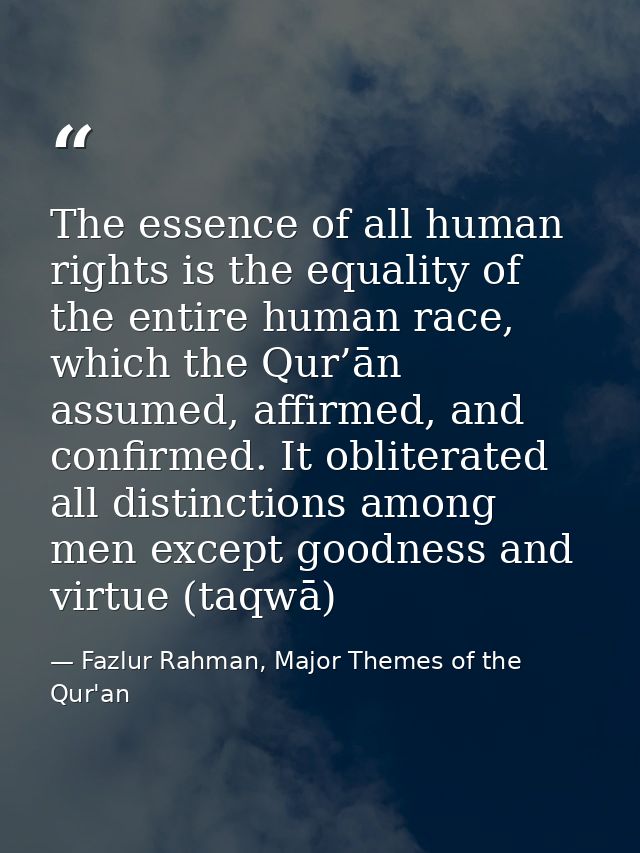 The essence of all human rights is the equality of the entire human race, which the Qur’ān assumed, affirmed, and confir — Fazlur Rahman, Major Themes of the Qur'an