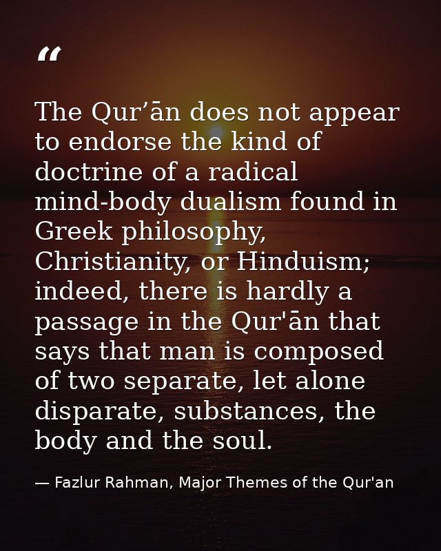 The Qur’ān does not appear to endorse the kind of doctrine of a radical mind-body dualism found in Greek philosophy, Chr — Fazlur Rahman, Major Themes of the Qur'an