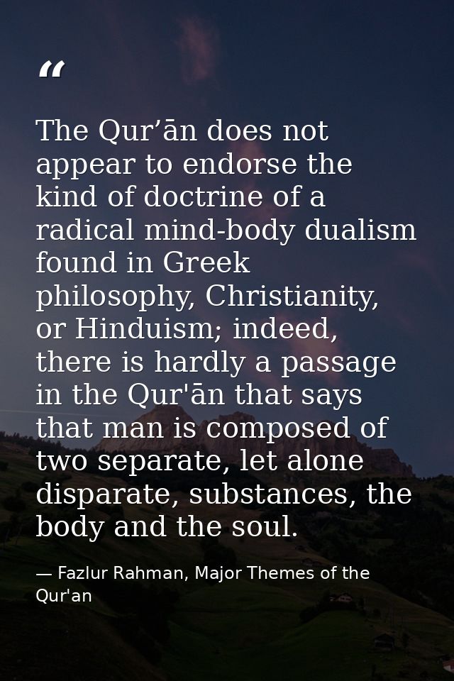 The Qur’ān does not appear to endorse the kind of doctrine of a radical mind-body dualism found in Greek philosophy, Chr — Fazlur Rahman, Major Themes of the Qur'an