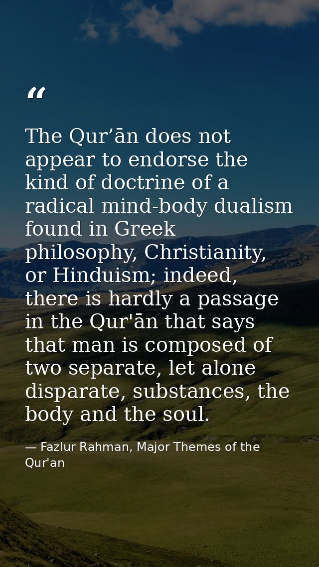 The Qur’ān does not appear to endorse the kind of doctrine of a radical mind-body dualism found in Greek philosophy, Chr — Fazlur Rahman, Major Themes of the Qur'an
