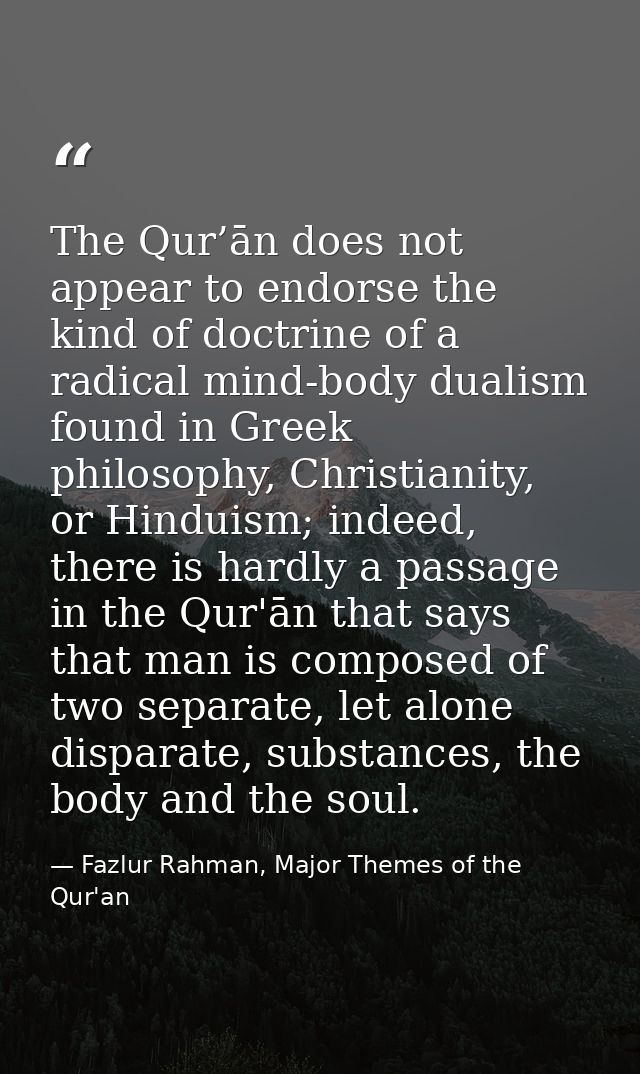 The Qur’ān does not appear to endorse the kind of doctrine of a radical mind-body dualism found in Greek philosophy, Chr — Fazlur Rahman, Major Themes of the Qur'an