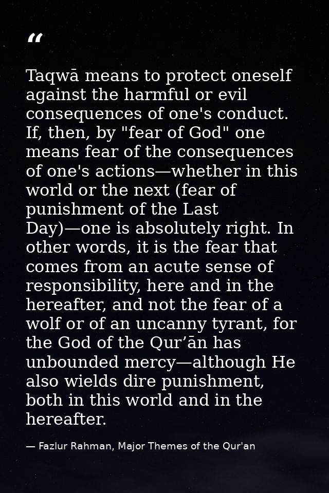 Taqwā means to protect oneself against the harmful or evil consequences of one's conduct. If, then, by "fear of God" one — Fazlur Rahman, Major Themes of the Qur'an