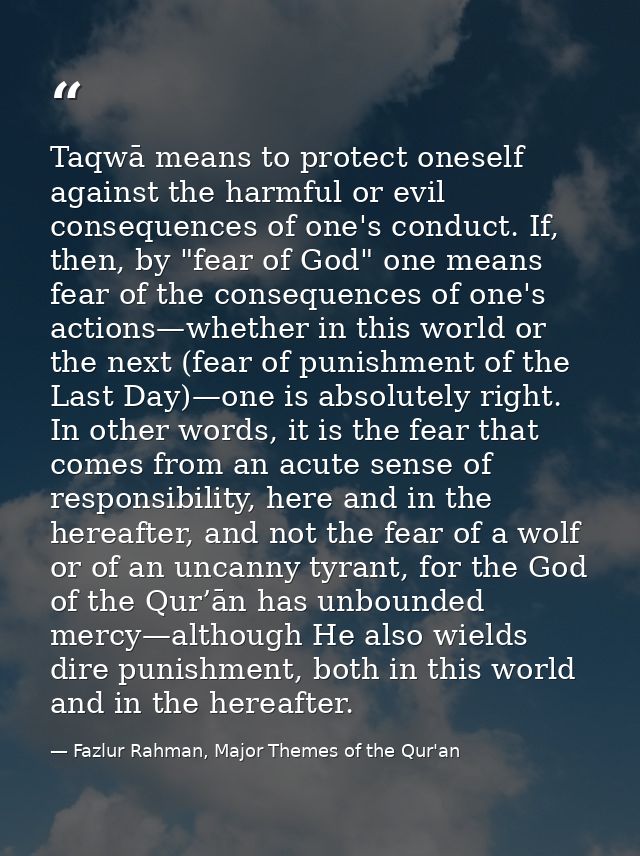 Taqwā means to protect oneself against the harmful or evil consequences of one's conduct. If, then, by "fear of God" one — Fazlur Rahman, Major Themes of the Qur'an