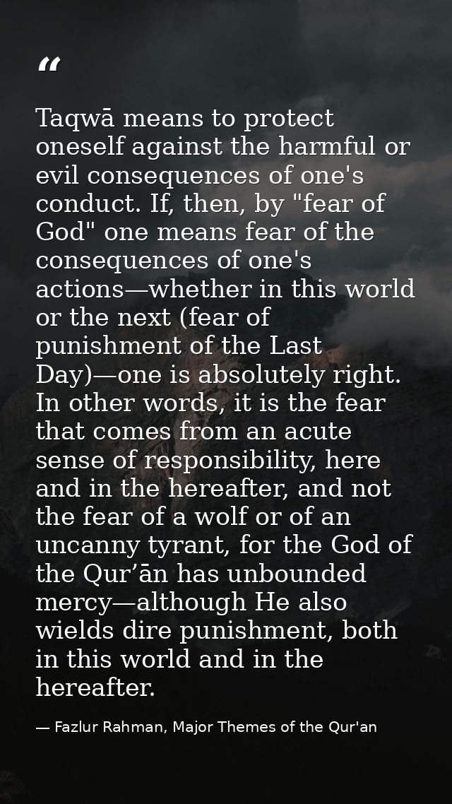 Taqwā means to protect oneself against the harmful or evil consequences of one's conduct. If, then, by "fear of God" one — Fazlur Rahman, Major Themes of the Qur'an