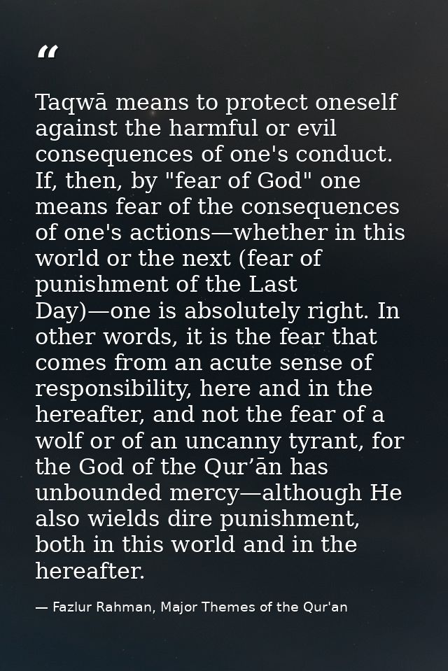 Taqwā means to protect oneself against the harmful or evil consequences of one's conduct. If, then, by "fear of God" one — Fazlur Rahman, Major Themes of the Qur'an