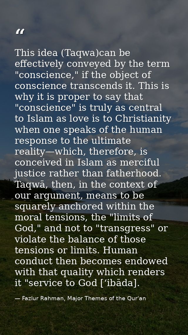 This idea (Taqwa)can be effectively conveyed by the term "conscience," if the object of conscience transcends it. This i — Fazlur Rahman, Major Themes of the Qur'an