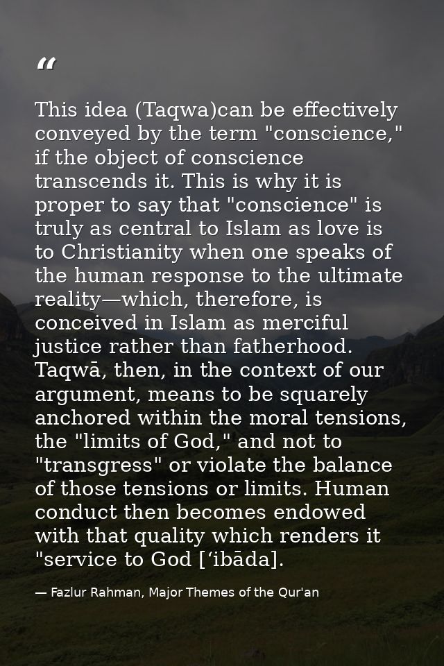 This idea (Taqwa)can be effectively conveyed by the term "conscience," if the object of conscience transcends it. This i — Fazlur Rahman, Major Themes of the Qur'an