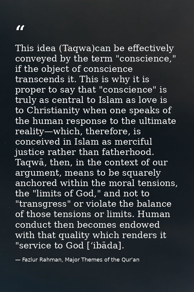This idea (Taqwa)can be effectively conveyed by the term "conscience," if the object of conscience transcends it. This i — Fazlur Rahman, Major Themes of the Qur'an