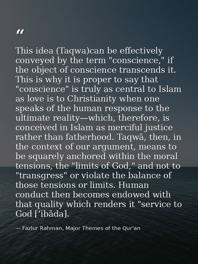 This idea (Taqwa)can be effectively conveyed by the term "conscience," if the object of conscience transcends it. This i — Fazlur Rahman, Major Themes of the Qur'an