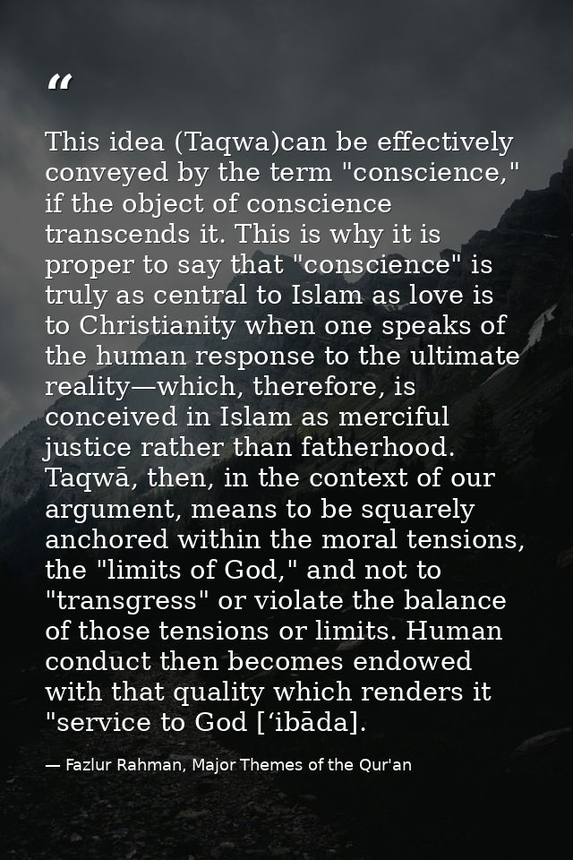 This idea (Taqwa)can be effectively conveyed by the term "conscience," if the object of conscience transcends it. This i — Fazlur Rahman, Major Themes of the Qur'an