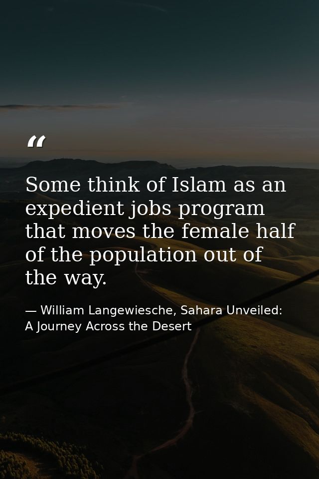 Some think of Islam as an expedient jobs program that moves the female half of the population out of the way. — William Langewiesche, Sahara Unveiled: A Journey Across the Desert