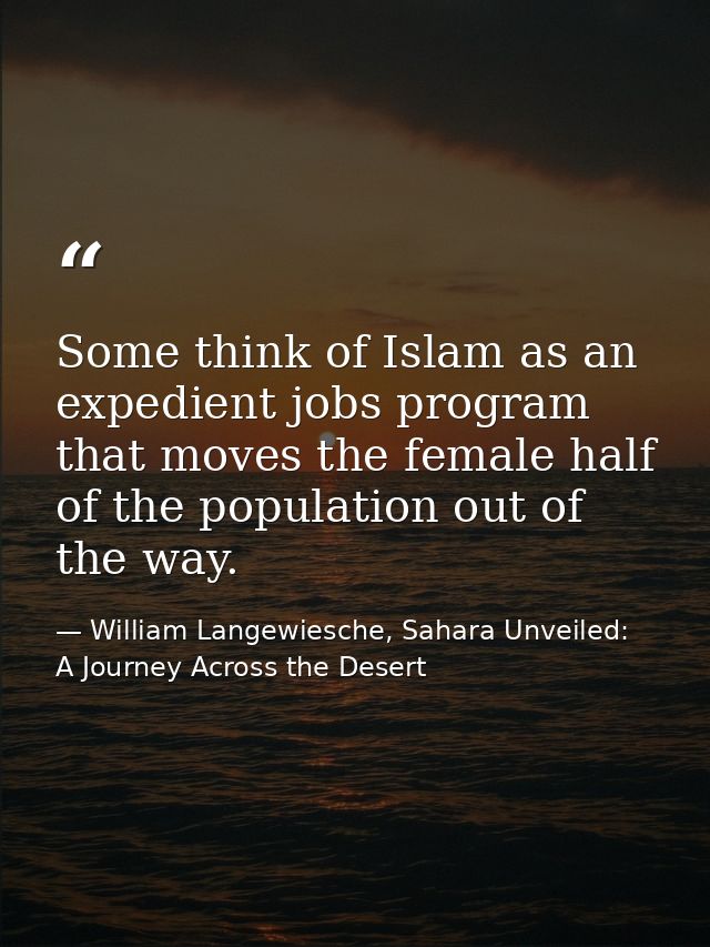 Some think of Islam as an expedient jobs program that moves the female half of the population out of the way. — William Langewiesche, Sahara Unveiled: A Journey Across the Desert