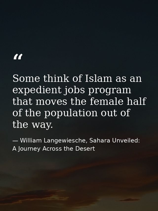 Some think of Islam as an expedient jobs program that moves the female half of the population out of the way. — William Langewiesche, Sahara Unveiled: A Journey Across the Desert
