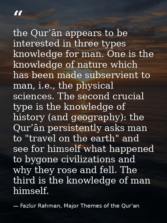 the Qur’ān appears to be interested in three types knowledge for man. One is the knowledge of nature which has been made — Fazlur Rahman, Major Themes of the Qur'an