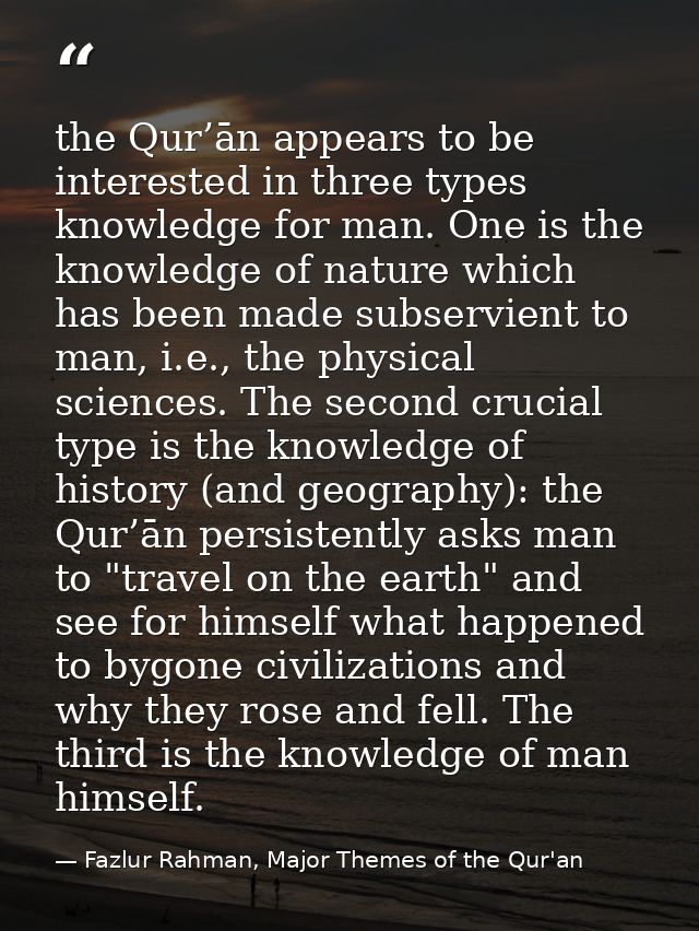 the Qur’ān appears to be interested in three types knowledge for man. One is the knowledge of nature which has been made — Fazlur Rahman, Major Themes of the Qur'an