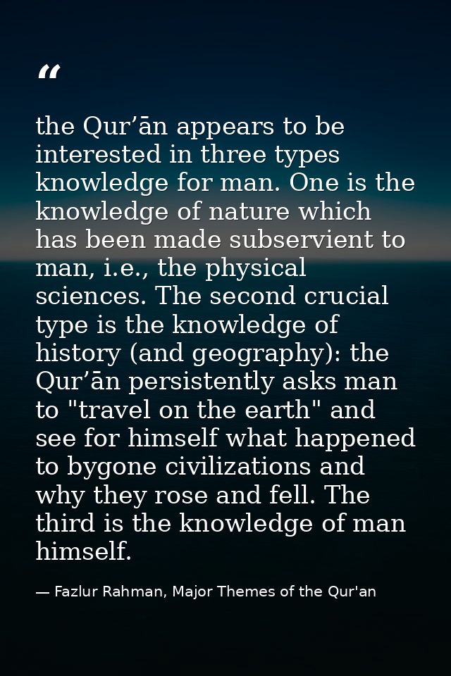 the Qur’ān appears to be interested in three types knowledge for man. One is the knowledge of nature which has been made — Fazlur Rahman, Major Themes of the Qur'an