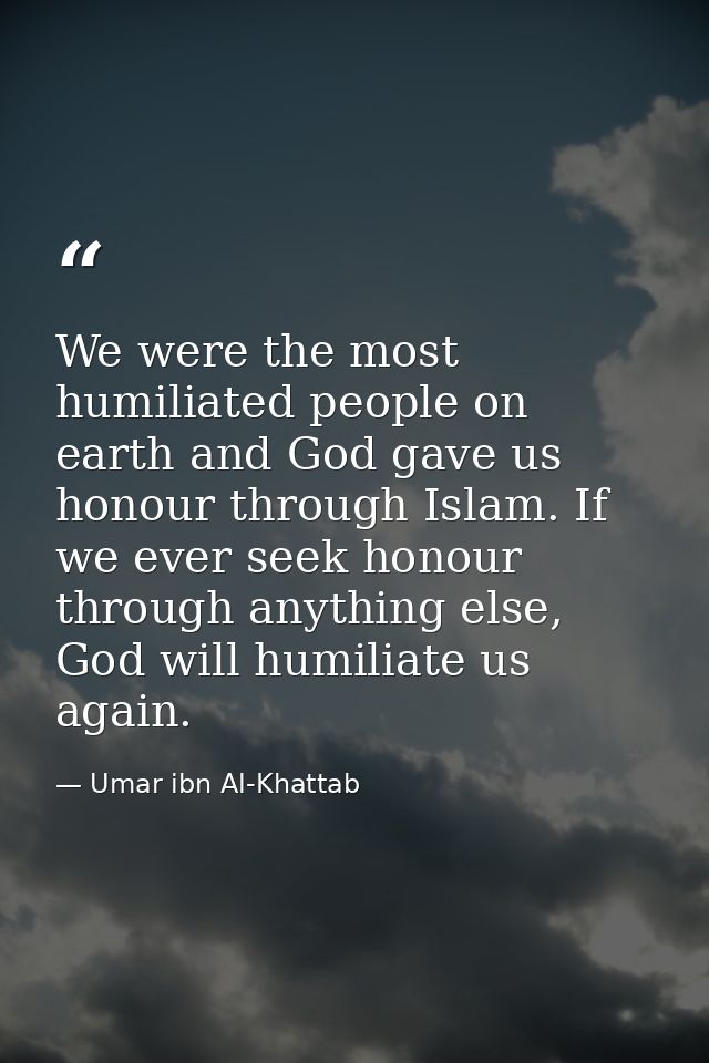 We were the most humiliated people on earth and God gave us honour through Islam. If we ever seek honour through anythin — Umar ibn Al-Khattab