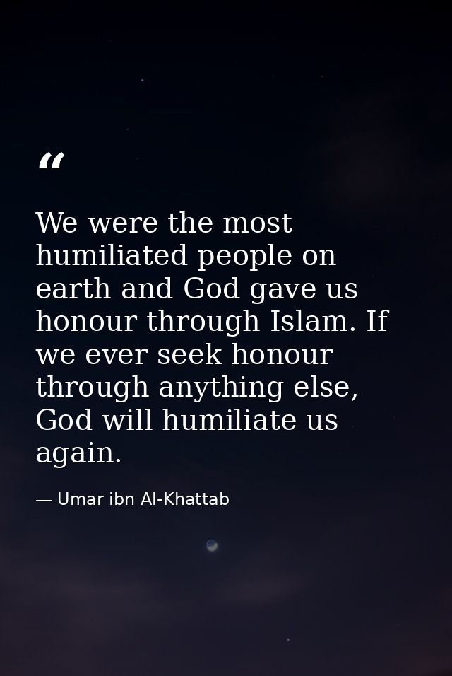 We were the most humiliated people on earth and God gave us honour through Islam. If we ever seek honour through anythin — Umar ibn Al-Khattab