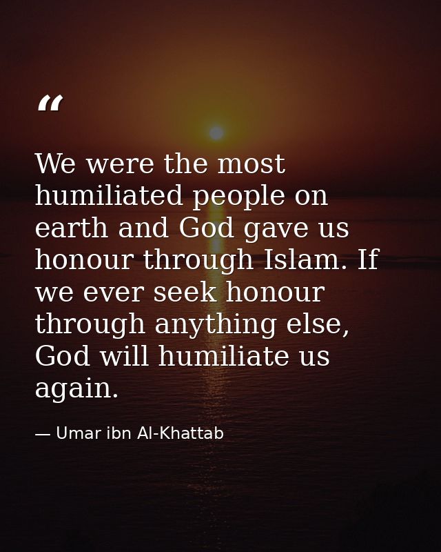 We were the most humiliated people on earth and God gave us honour through Islam. If we ever seek honour through anythin — Umar ibn Al-Khattab