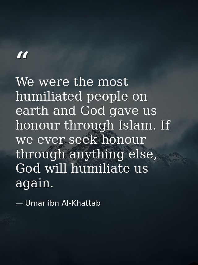 We were the most humiliated people on earth and God gave us honour through Islam. If we ever seek honour through anythin — Umar ibn Al-Khattab