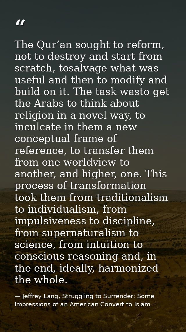 The Qur’an sought to reform, not to destroy and start from scratch, tosalvage what was useful and then to modify and bui — Jeffrey Lang, Struggling to Surrender: Some Impressions of an American Convert to Islam
