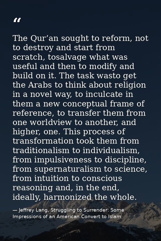 The Qur’an sought to reform, not to destroy and start from scratch, tosalvage what was useful and then to modify and bui — Jeffrey Lang, Struggling to Surrender: Some Impressions of an American Convert to Islam