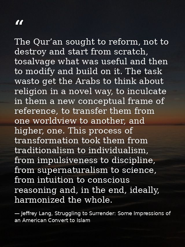 The Qur’an sought to reform, not to destroy and start from scratch, tosalvage what was useful and then to modify and bui — Jeffrey Lang, Struggling to Surrender: Some Impressions of an American Convert to Islam