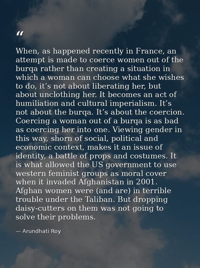 When, as happened recently in France, an attempt is made to coerce women out of the burqa rather than creating a situati — Arundhati Roy