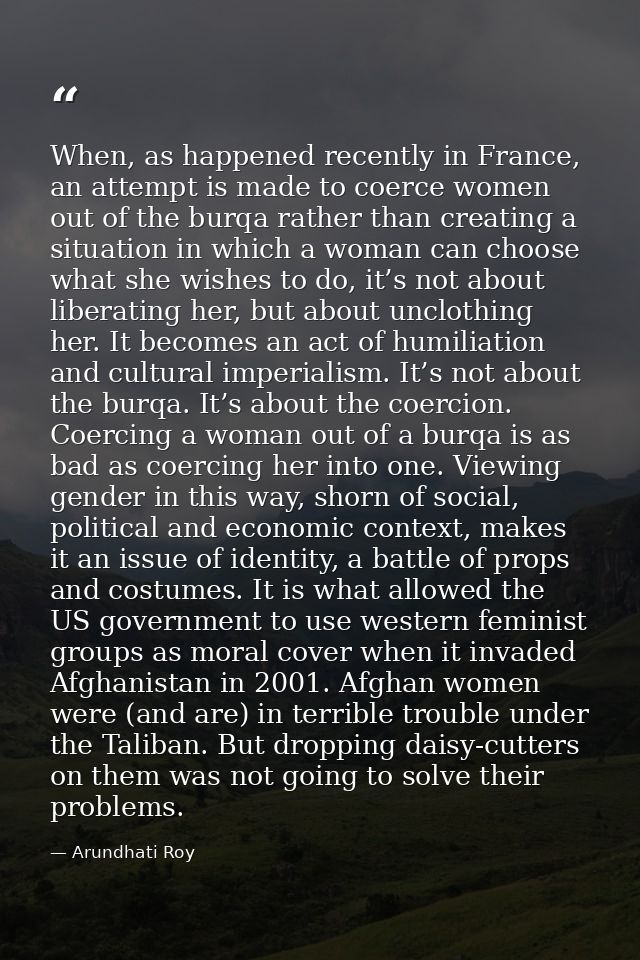 When, as happened recently in France, an attempt is made to coerce women out of the burqa rather than creating a situati — Arundhati Roy